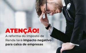 Atencao A Reforma Do Imposto De Reda Tera Impacto Negativo Para Caixa De Empresas Blog Quero Montar Uma Empresa - Contabilidade em Apucarana | Contabilità